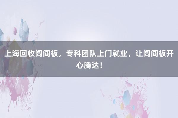 上海回收闾阎板，专科团队上门就业，让闾阎板开心腾达！