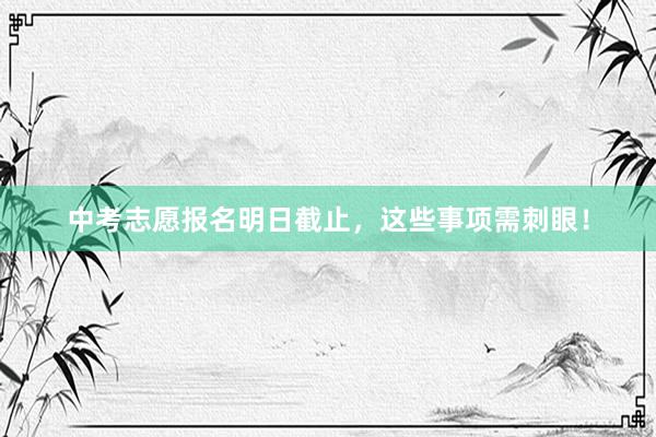 中考志愿报名明日截止，这些事项需刺眼！