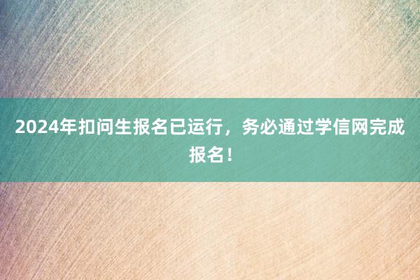 2024年扣问生报名已运行，务必通过学信网完成报名！