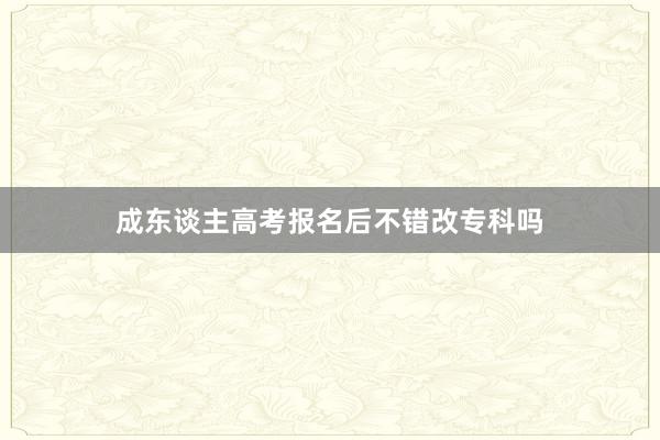 成东谈主高考报名后不错改专科吗
