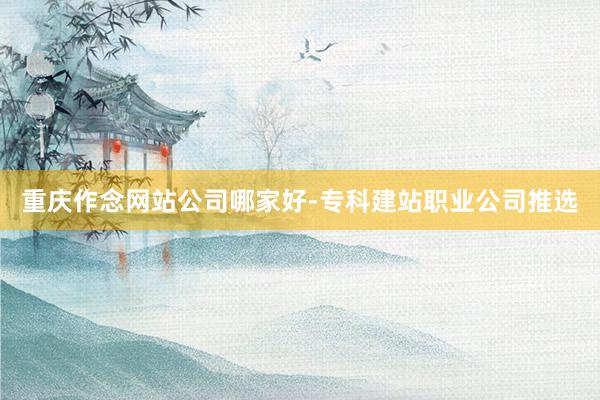 重庆作念网站公司哪家好-专科建站职业公司推选