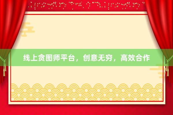线上贪图师平台，创意无穷，高效合作