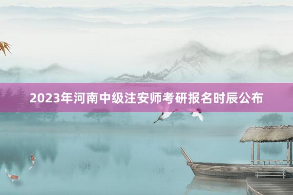 2023年河南中级注安师考研报名时辰公布