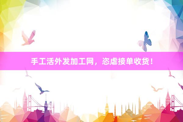 手工活外发加工网，恣虐接单收货！