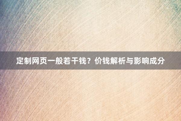 定制网页一般若干钱？价钱解析与影响成分