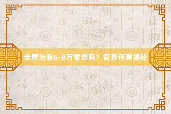 全屋治装6-8万靠谱吗？简直评测揭秘