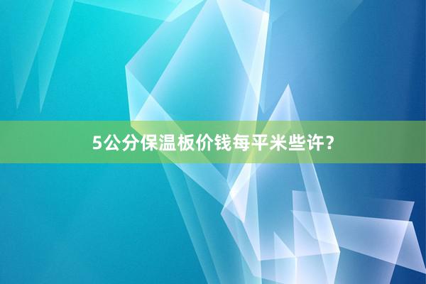 5公分保温板价钱每平米些许？
