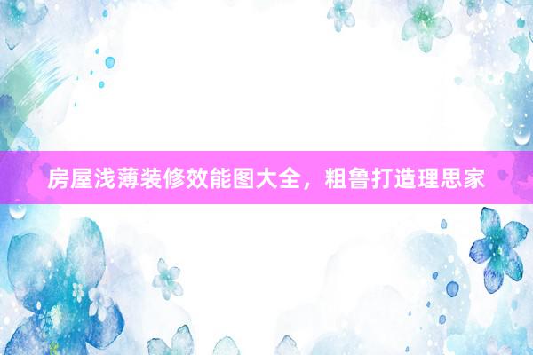 房屋浅薄装修效能图大全，粗鲁打造理思家