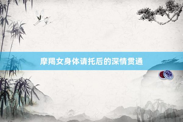 摩羯女身体请托后的深情贯通