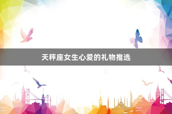 天秤座女生心爱的礼物推选