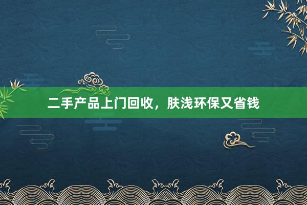 二手产品上门回收，肤浅环保又省钱