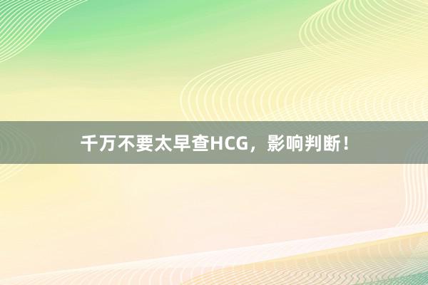 千万不要太早查HCG，影响判断！