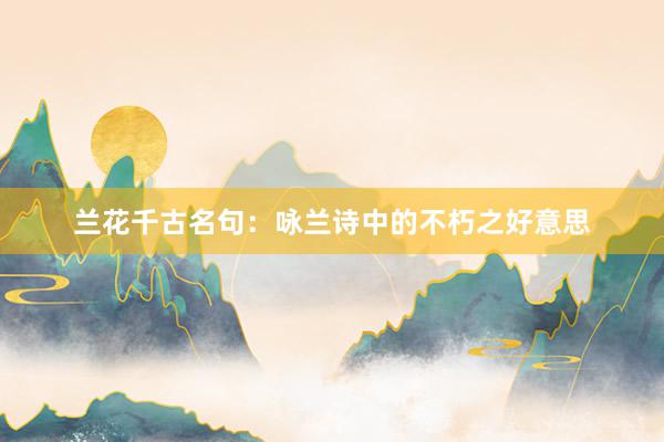 兰花千古名句：咏兰诗中的不朽之好意思