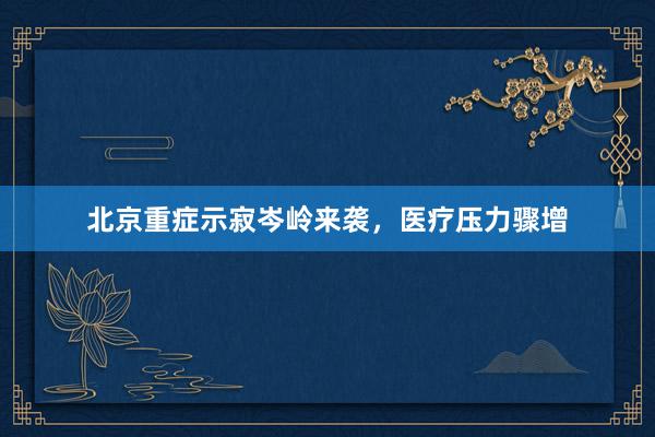 北京重症示寂岑岭来袭，医疗压力骤增