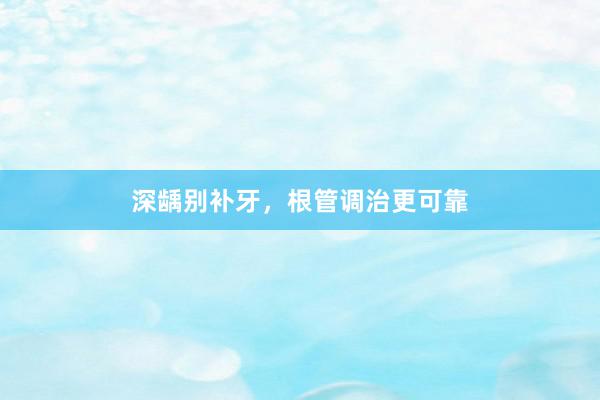 深龋别补牙，根管调治更可靠
