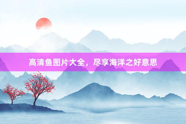 高清鱼图片大全，尽享海洋之好意思