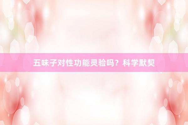 五味子对性功能灵验吗？科学默契