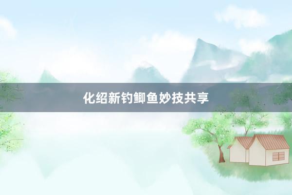 化绍新钓鲫鱼妙技共享