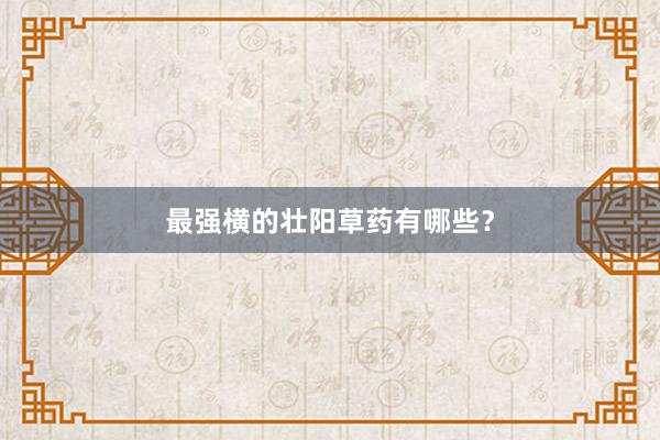 最强横的壮阳草药有哪些？